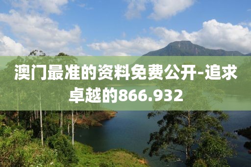 澳門最準(zhǔn)的資料免費公開-追求卓越的866.932