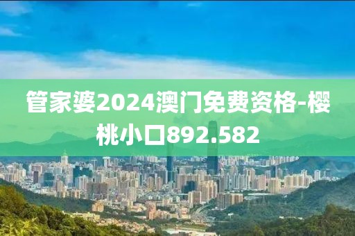 管家婆2024澳門免費資格-櫻桃小口892.582