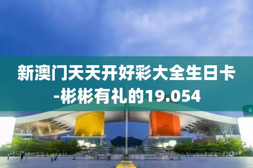 新澳門天天開好彩大全生日卡-彬彬有禮的19.054