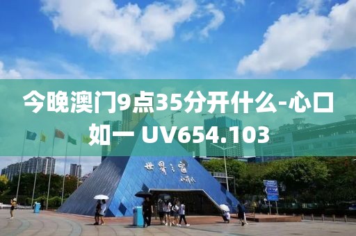 今晚澳門9點(diǎn)35分開什么-心口如一 UV654.103