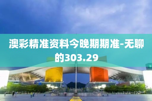澳彩精準(zhǔn)資料今晚期期準(zhǔn)-無聊的303.29