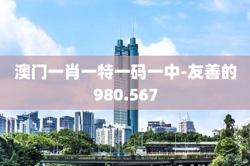 澳門一肖一特一碼一中-友善的980.567