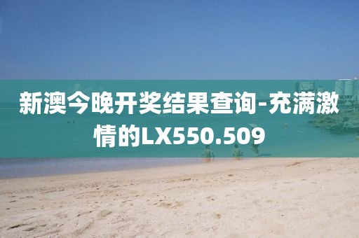 新澳今晚開獎(jiǎng)結(jié)果查詢-充滿激情的LX550.509