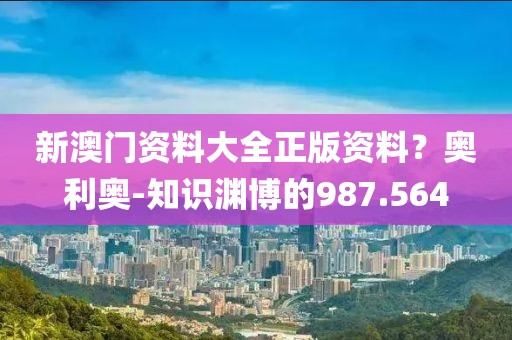 新澳門資料大全正版資料？奧利奧-知識(shí)淵博的987.564