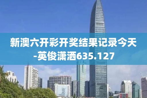 新澳六開彩開獎結(jié)果記錄今天-英俊瀟灑635.127