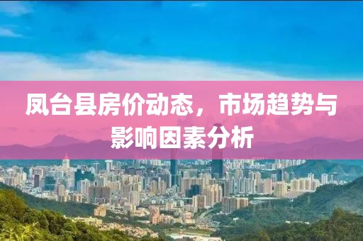 鳳臺縣房價動態(tài)，市場趨勢與影響因素分析