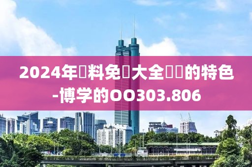 2024年資料免費(fèi)大全優(yōu)勢(shì)的特色-博學(xué)的OO303.806
