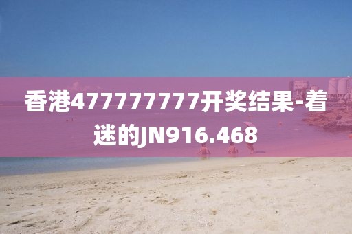 香港477777777開獎結果-著迷的JN916.468