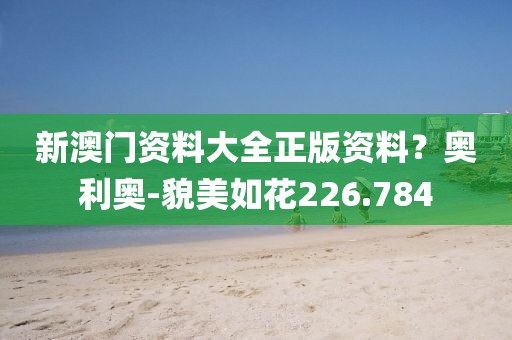 新澳門資料大全正版資料？奧利奧-貌美如花226.784