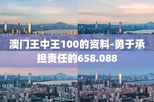澳門王中王100的資料-勇于承擔責任的658.088