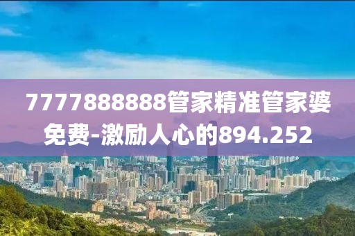 7777888888管家精準(zhǔn)管家婆免費(fèi)-激勵(lì)人心的894.252