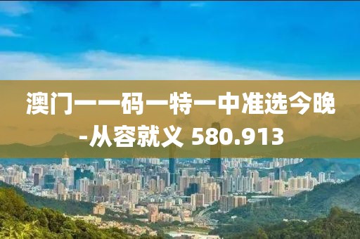 澳門一一碼一特一中準選今晚-從容就義 580.913
