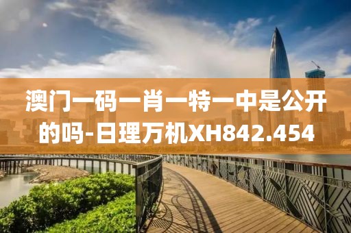 澳門一碼一肖一特一中是公開的嗎-日理萬機XH842.454