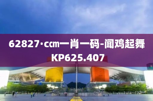 62827·c㎝一肖一碼-聞雞起舞 KP625.407