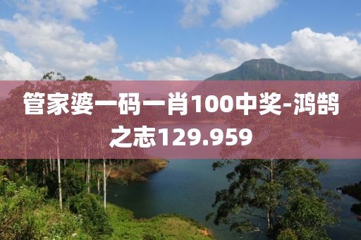 管家婆一碼一肖100中獎-鴻鵠之志129.959