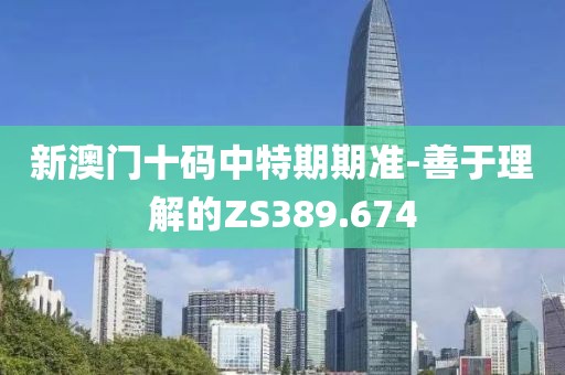 新澳門十碼中特期期準(zhǔn)-善于理解的ZS389.674