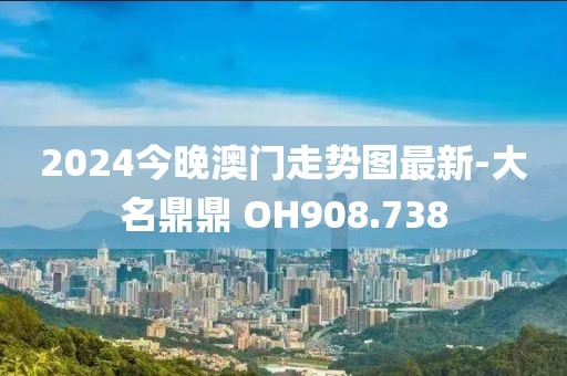 2024今晚澳門走勢(shì)圖最新-大名鼎鼎 OH908.738
