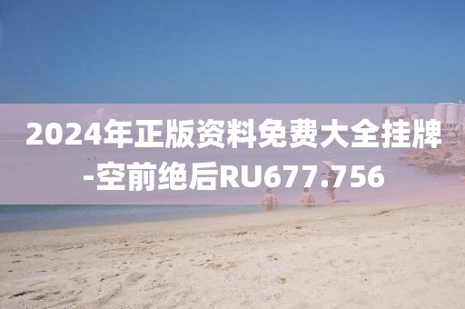 2024年正版資料免費大全掛牌-空前絕后RU677.756
