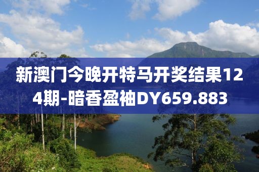 新澳門今晚開特馬開獎結果124期-暗香盈袖DY659.883
