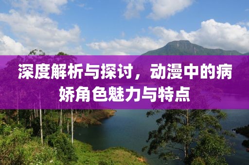深度解析與探討，動漫中的病嬌角色魅力與特點