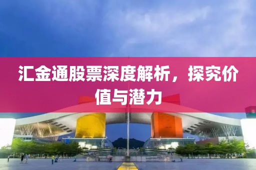 匯金通股票深度解析，探究?jī)r(jià)值與潛力