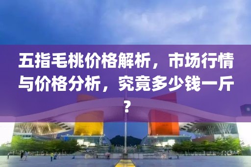 五指毛桃價格解析，市場行情與價格分析，究竟多少錢一斤？