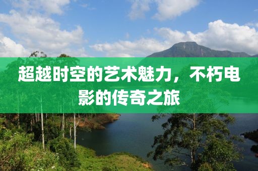 超越時空的藝術(shù)魅力，不朽電影的傳奇之旅