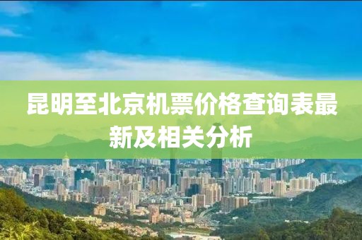 昆明至北京機(jī)票價格查詢表最新及相關(guān)分析