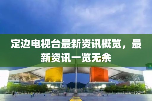 定邊電視臺最新資訊概覽，最新資訊一覽無余