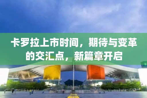 卡羅拉上市時間，期待與變革的交匯點(diǎn)，新篇章開啟