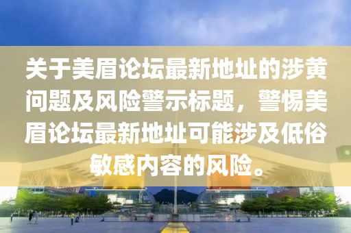 關于美眉論壇最新地址的涉黃問題及風險警示標題，警惕美眉論壇最新地址可能涉及低俗敏感內容的風險。