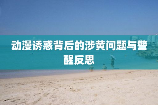 動漫誘惑背后的涉黃問題與警醒反思