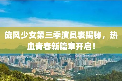 旋風(fēng)少女第三季演員表揭秘，熱血青春新篇章開啟！