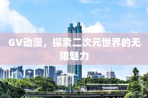 GV動(dòng)漫，探索二次元世界的無(wú)限魅力