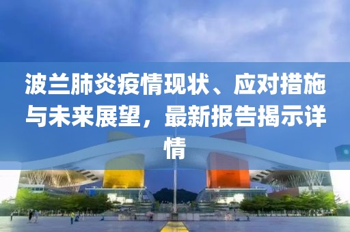 波蘭肺炎疫情現(xiàn)狀、應(yīng)對措施與未來展望，最新報告揭示詳情
