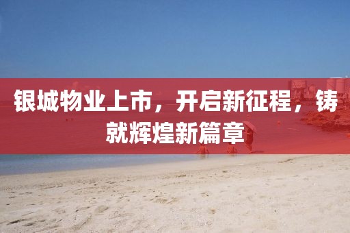 銀城物業(yè)上市，開啟新征程，鑄就輝煌新篇章