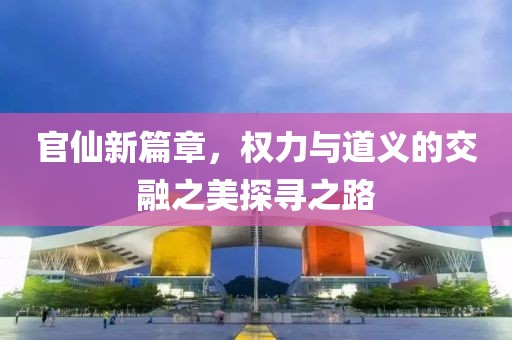 官仙新篇章，權(quán)力與道義的交融之美探尋之路