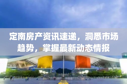 定南房產(chǎn)資訊速遞，洞悉市場趨勢，掌握最新動態(tài)情報