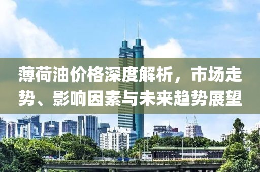 薄荷油價(jià)格深度解析，市場走勢、影響因素與未來趨勢展望