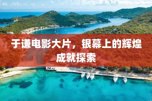 于謙電影大片，銀幕上的輝煌成就探索