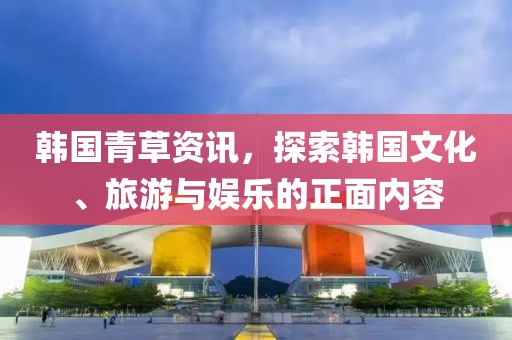 韓國青草資訊，探索韓國文化、旅游與娛樂的正面內容
