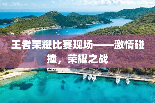 王者榮耀比賽現(xiàn)場(chǎng)——激情碰撞，榮耀之戰(zhàn)