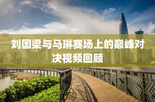 劉國梁與馬琳賽場(chǎng)上的巔峰對(duì)決視頻回顧
