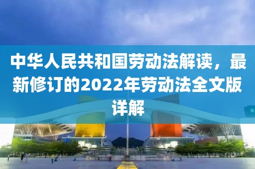 中華人民共和國(guó)勞動(dòng)法解讀，最新修訂的2022年勞動(dòng)法全文版詳解