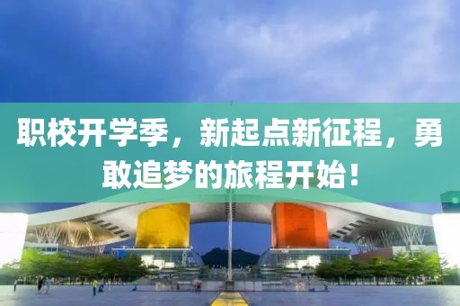 職校開(kāi)學(xué)季，新起點(diǎn)新征程，勇敢追夢(mèng)的旅程開(kāi)始！
