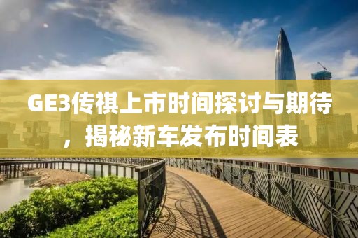 GE3傳祺上市時間探討與期待，揭秘新車發(fā)布時間表