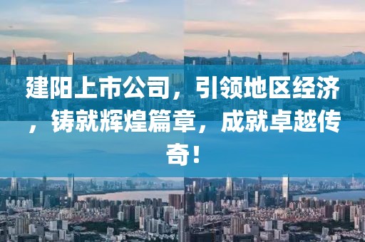 建陽(yáng)上市公司，引領(lǐng)地區(qū)經(jīng)濟(jì)，鑄就輝煌篇章，成就卓越傳奇！