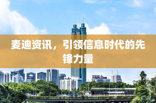 麥迪資訊，引領(lǐng)信息時代的先鋒力量