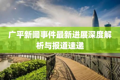 廣平新聞事件最新進(jìn)展深度解析與報(bào)道速遞
