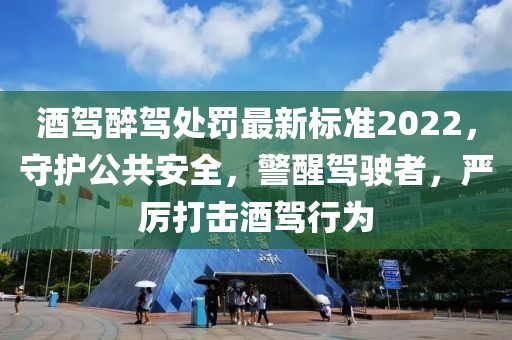 酒駕醉駕處罰最新標(biāo)準(zhǔn)2022，守護(hù)公共安全，警醒駕駛者，嚴(yán)厲打擊酒駕行為